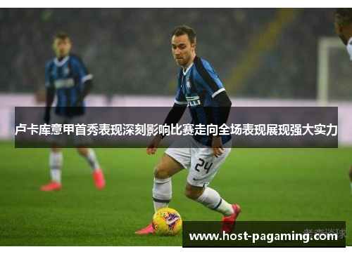 卢卡库意甲首秀表现深刻影响比赛走向全场表现展现强大实力