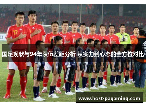 国足现状与94年队伍差距分析 从实力到心态的全方位对比