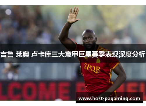 吉鲁 莱奥 卢卡库三大意甲巨星赛季表现深度分析