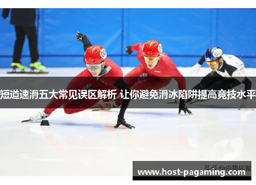 短道速滑五大常见误区解析 让你避免滑冰陷阱提高竞技水平