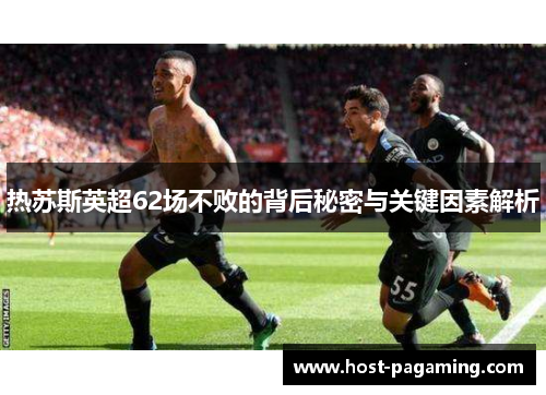 热苏斯英超62场不败的背后秘密与关键因素解析
