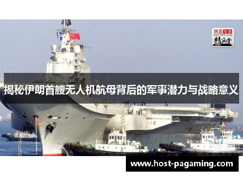 揭秘伊朗首艘无人机航母背后的军事潜力与战略意义