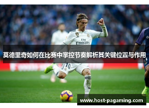 莫德里奇如何在比赛中掌控节奏解析其关键位置与作用
