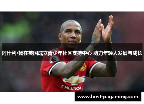 阿什利·扬在英国成立青少年社区支持中心 助力年轻人发展与成长