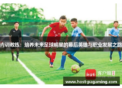 青训教练：培养未来足球明星的幕后英雄与职业发展之路