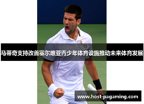 马蒂奇支持改善塞尔维亚青少年体育设施推动未来体育发展 马蒂奇支持改善塞尔维亚青少年体育设施推动未来体育发展