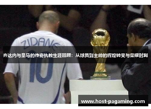 齐达内与皇马的传奇执教生涯回顾:从球员到主帅的辉煌转变与荣耀时刻