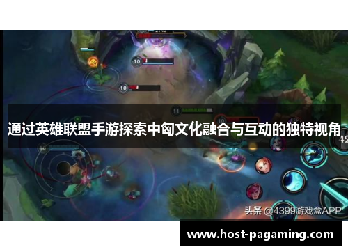 通过英雄联盟手游探索中匈文化融合与互动的独特视角
