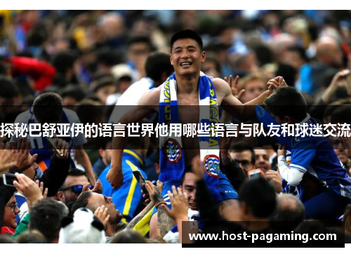 探秘巴舒亚伊的语言世界他用哪些语言与队友和球迷交流 探秘巴舒亚伊的语言世界他用哪些语言与队友和球迷交流