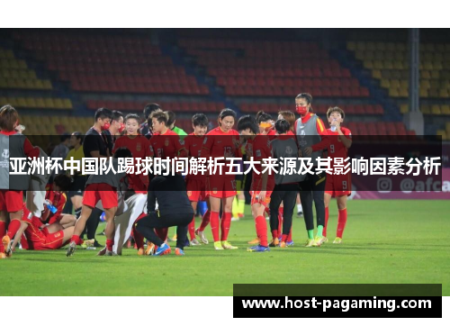 亚洲杯中国队踢球时间解析五大来源及其影响因素分析 亚洲杯中国队踢球时间解析五大来源及其影响因素分析
