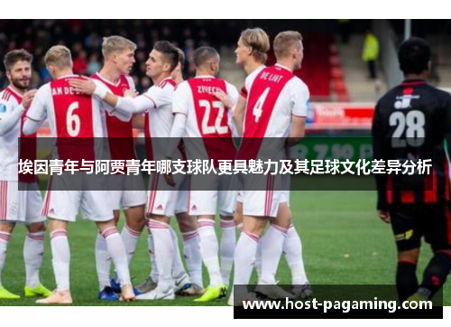 埃因青年与阿贾青年哪支球队更具魅力及其足球文化差异分析 埃因青年与阿贾青年哪支球队更具魅力及其足球文化差异分析