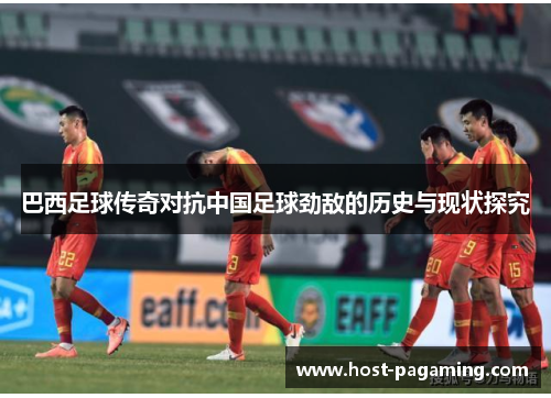 巴西足球传奇对抗中国足球劲敌的历史与现状探究 巴西足球传奇对抗中国足球劲敌的历史与现状探究