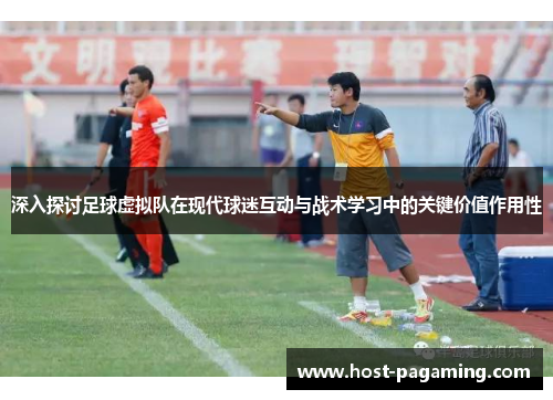 深入探讨足球虚拟队在现代球迷互动与战术学习中的关键价值作用性