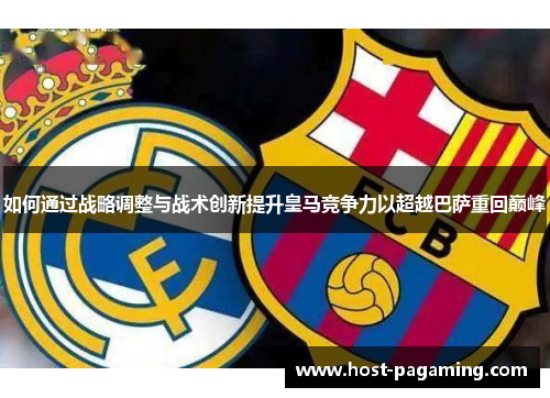 如何通过战略调整与战术创新提升皇马竞争力以超越巴萨重回巅峰