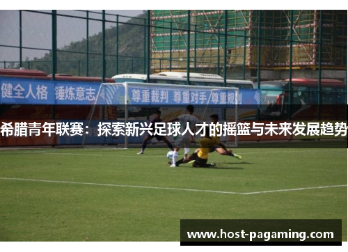 希腊青年联赛：探索新兴足球人才的摇篮与未来发展趋势