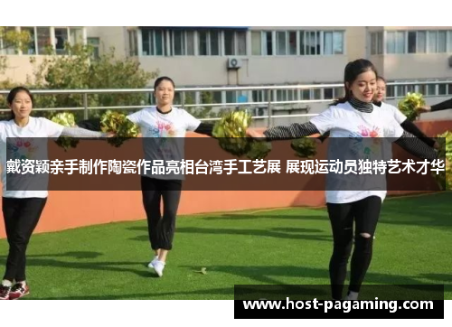 戴资颖亲手制作陶瓷作品亮相台湾手工艺展 展现运动员独特艺术才华