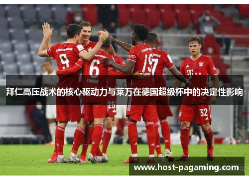 拜仁高压战术的核心驱动力与莱万在德国超级杯中的决定性影响