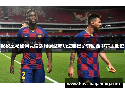 揭秘皇马如何凭借战略调整成功逆袭巴萨夺回西甲霸主地位 揭秘皇马如何凭借战略调整成功逆袭巴萨夺回西甲霸主地位