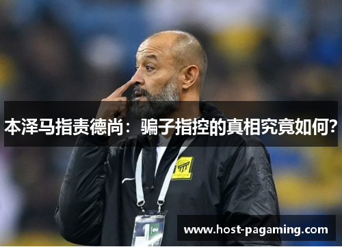 本泽马指责德尚:骗子指控的真相究竟如何? 本泽马指责德尚:骗子指控的真相究竟如何?