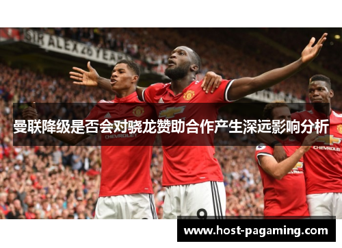 曼联降级是否会对骁龙赞助合作产生深远影响分析 曼联降级是否会对骁龙赞助合作产生深远影响分析