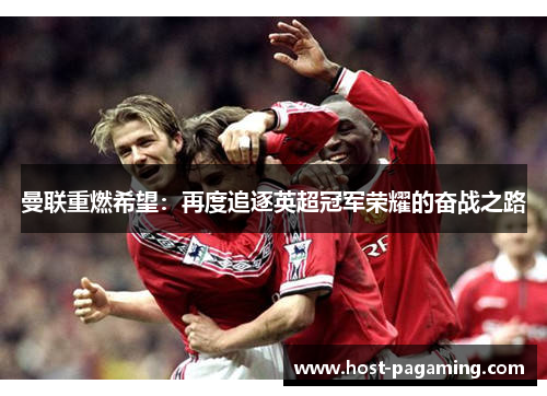 曼联重燃希望:再度追逐英超冠军荣耀的奋战之路 曼联重燃希望:再度追逐英超冠军荣耀的奋战之路