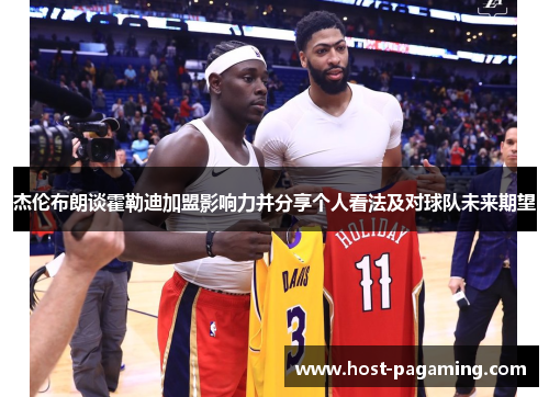 杰伦布朗谈霍勒迪加盟影响力并分享个人看法及对球队未来期望 杰伦布朗谈霍勒迪加盟影响力并分享个人看法及对球队未来期望