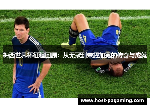 梅西世界杯征程回顾:从无冠到荣耀加冕的传奇与成就 梅西世界杯征程回顾:从无冠到荣耀加冕的传奇与成就