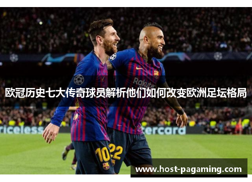 欧冠历史七大传奇球员解析他们如何改变欧洲足坛格局 欧冠历史七大传奇球员解析他们如何改变欧洲足坛格局