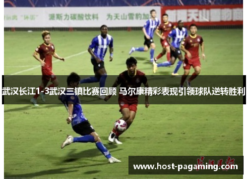 武汉长江1-3武汉三镇比赛回顾 马尔康精彩表现引领球队逆转胜利 武汉长江1-3武汉三镇比赛回顾 马尔康精彩表现引领球队逆转胜利