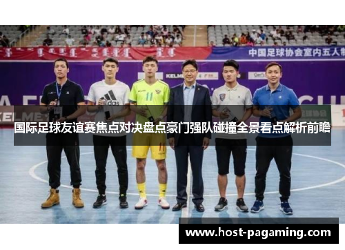 国际足球友谊赛焦点对决盘点豪门强队碰撞全景看点解析前瞻 国际足球友谊赛焦点对决盘点豪门强队碰撞全景看点解析前瞻