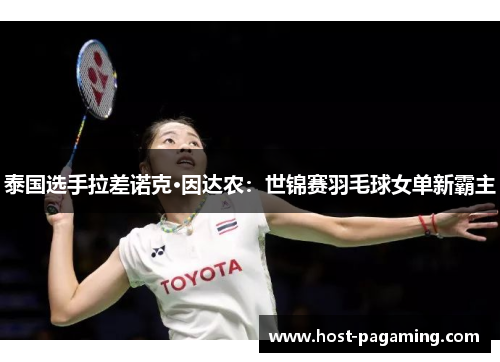 泰国选手拉差诺克·因达农:世锦赛羽毛球女单新霸主 泰国选手拉差诺克·因达农:世锦赛羽毛球女单新霸主