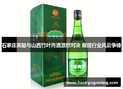 石家庄英励与山西竹叶青酒激烈对决 展现行业风云争锋