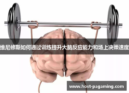 维尼修斯如何通过训练提升大脑反应能力和场上决策速度 维尼修斯如何通过训练提升大脑反应能力和场上决策速度