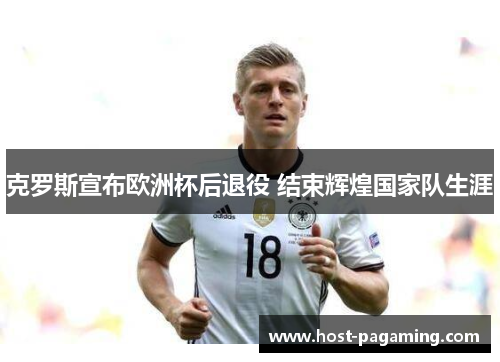克罗斯宣布欧洲杯后退役 结束辉煌国家队生涯 克罗斯宣布欧洲杯后退役 结束辉煌国家队生涯