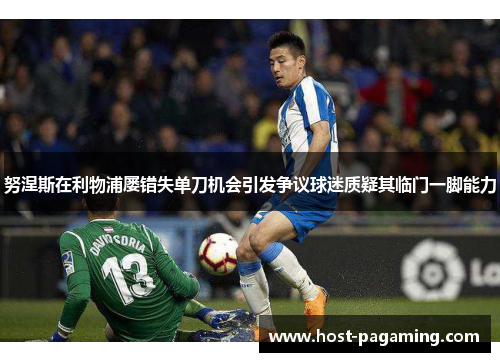 努涅斯在利物浦屡错失单刀机会引发争议球迷质疑其临门一脚能力 努涅斯在利物浦屡错失单刀机会引发争议球迷质疑其临门一脚能力