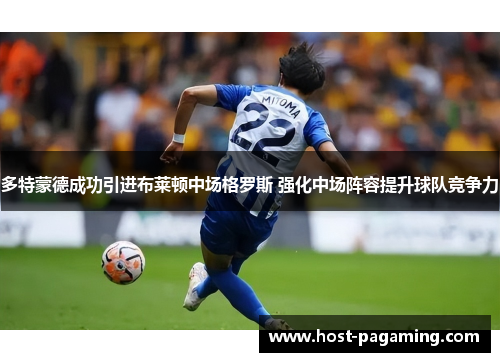 多特蒙德成功引进布莱顿中场格罗斯 强化中场阵容提升球队竞争力 多特蒙德成功引进布莱顿中场格罗斯 强化中场阵容提升球队竞争力