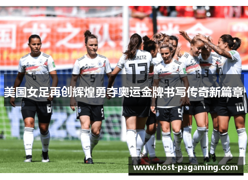 美国女足再创辉煌勇夺奥运金牌书写传奇新篇章