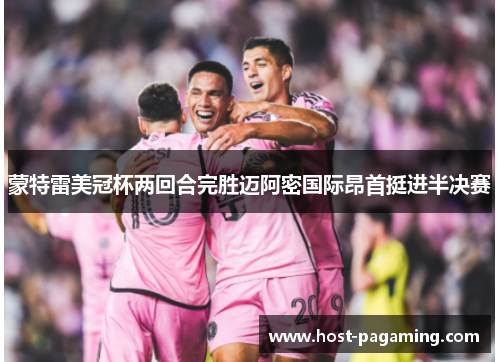 蒙特雷美冠杯两回合完胜迈阿密国际昂首挺进半决赛 蒙特雷美冠杯两回合完胜迈阿密国际昂首挺进半决赛