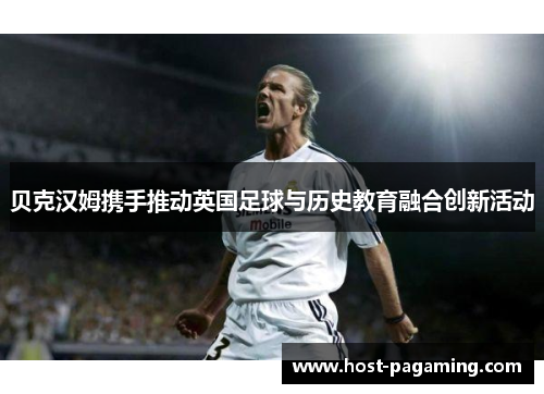 贝克汉姆携手推动英国足球与历史教育融合创新活动