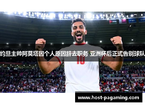 约旦主帅阿莫塔因个人原因辞去职务 亚洲杯后正式告别球队 约旦主帅阿莫塔因个人原因辞去职务 亚洲杯后正式告别球队